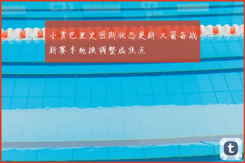 小贾巴里史密斯状态更新 火箭备战新赛季轮换调整成焦点