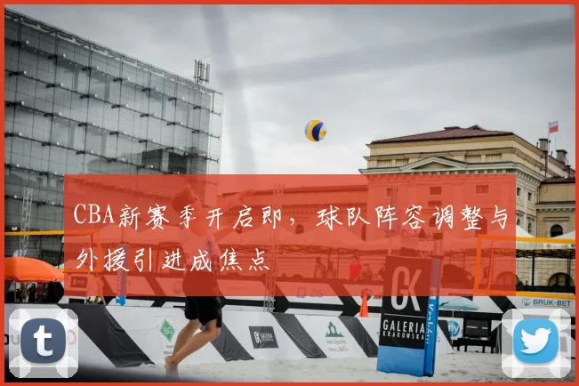 CBA新赛季开启即，球队阵容调整与外援引进成焦点