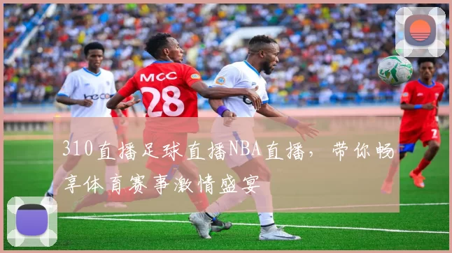 310直播足球直播NBA直播，带你畅享体育赛事激情盛宴
