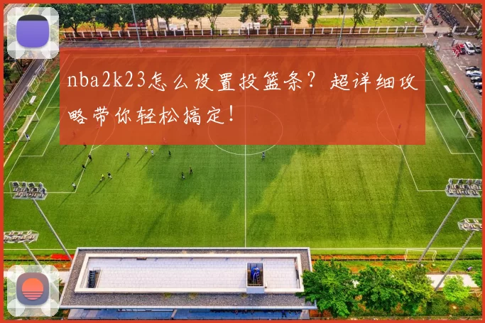 nba2k23怎么设置投篮条？超详细攻略带你轻松搞定！