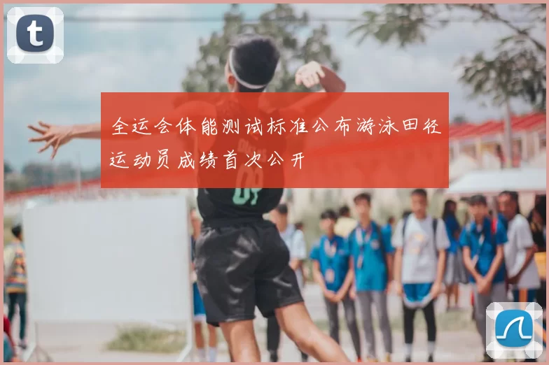 全运会体能测试标准公布游泳田径运动员成绩首次公开