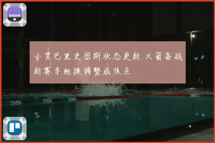 小贾巴里史密斯状态更新 火箭备战新赛季轮换调整成焦点