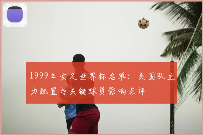 1999年女足世界杯名单：美国队主力配置与关键球员影响点评