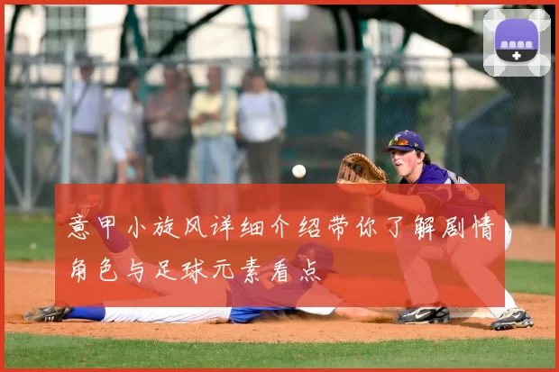 意甲小旋风详细介绍带你了解剧情角色与足球元素看点