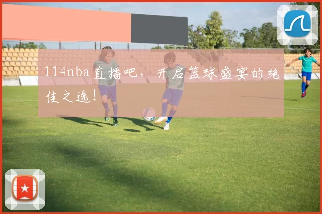 114nba直播吧，开启篮球盛宴的绝佳之选！