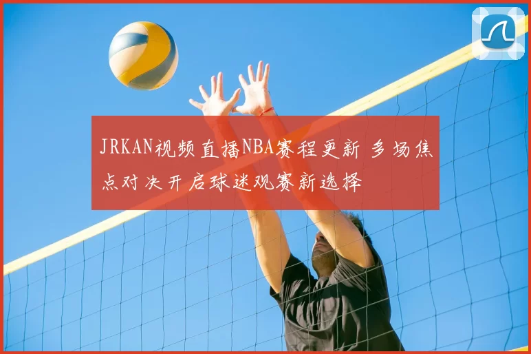 JRKAN视频直播NBA赛程更新 多场焦点对决开启球迷观赛新选择
