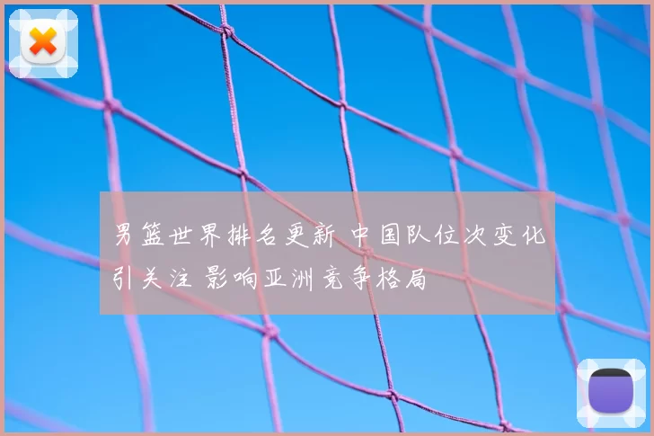 男篮世界排名更新 中国队位次变化引关注 影响亚洲竞争格局