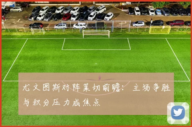 尤文图斯对阵莱切前瞻：主场争胜与积分压力成焦点