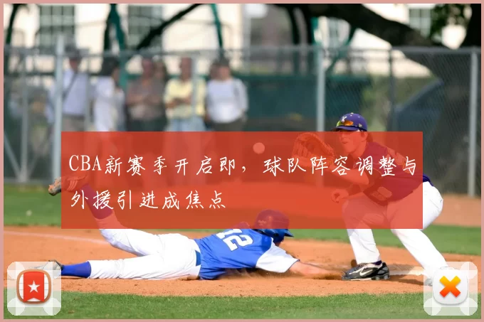 CBA新赛季开启即，球队阵容调整与外援引进成焦点
