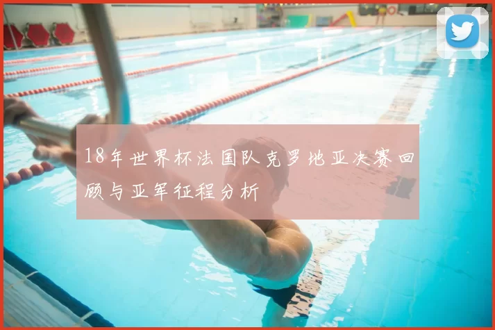 18年世界杯法国队克罗地亚决赛回顾与亚军征程分析