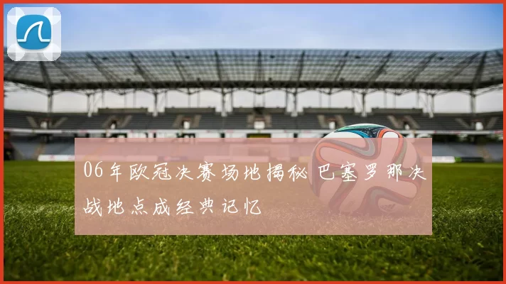 06年欧冠决赛场地揭秘 巴塞罗那决战地点成经典记忆