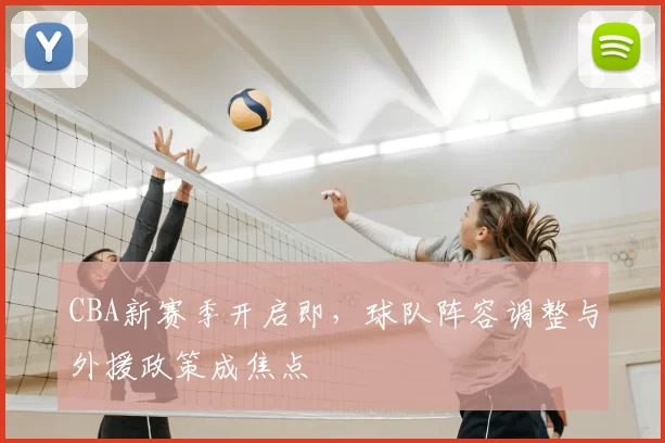 CBA新赛季开启即，球队阵容调整与外援政策成焦点