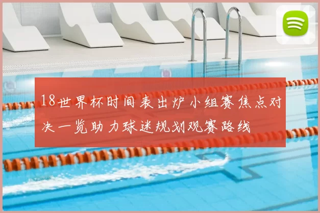 18世界杯时间表出炉小组赛焦点对决一览助力球迷规划观赛路线