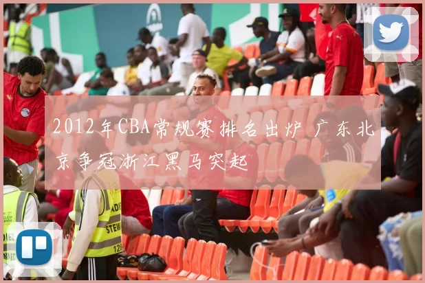 2012年CBA常规赛排名出炉 广东北京争冠浙江黑马突起