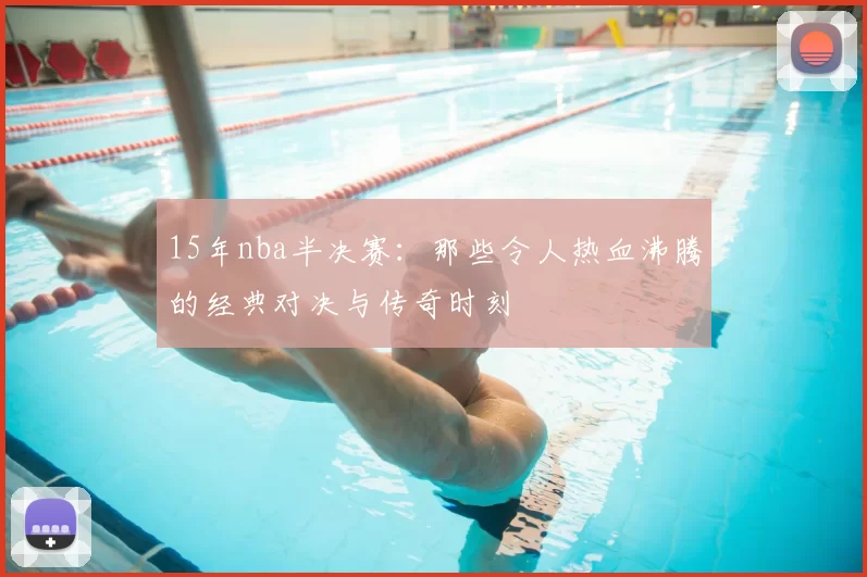 15年nba半决赛：那些令人热血沸腾的经典对决与传奇时刻