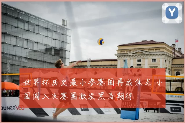 世界杯历史最小参赛国再成焦点 小国闯入决赛圈激发黑马期待