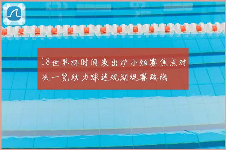 18世界杯时间表出炉小组赛焦点对决一览助力球迷规划观赛路线