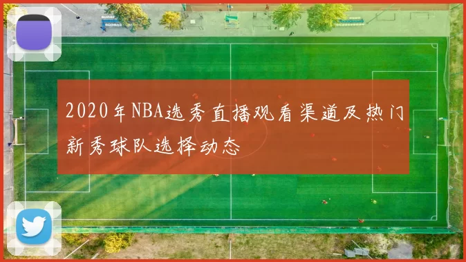 2020年NBA选秀直播观看渠道及热门新秀球队选择动态