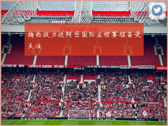 梅西效力迈阿密国际后续赛程备受关注