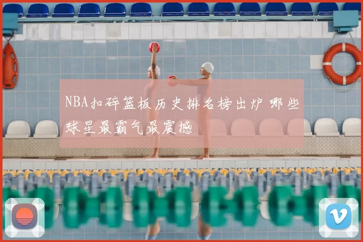 NBA扣碎篮板历史排名榜出炉 哪些球星最霸气最震撼