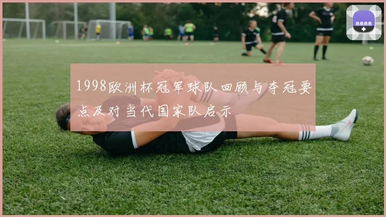 1998欧洲杯冠军球队回顾与夺冠要点及对当代国家队启示