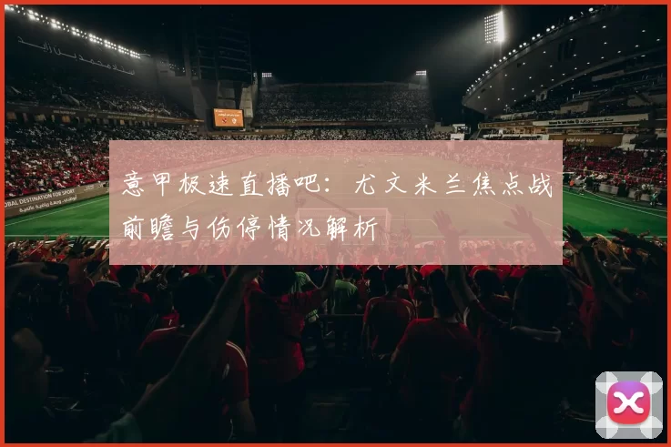 意甲极速直播吧:尤文米兰焦点战前瞻与伤停情况解析