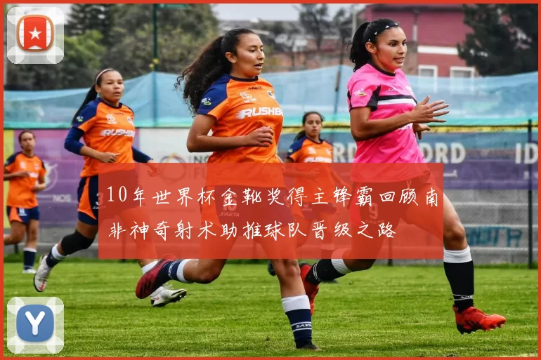 10年世界杯金靴奖得主锋霸回顾南非神奇射术助推球队晋级之路