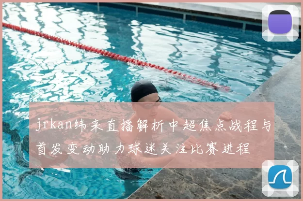 jrkan纬来直播解析中超焦点战程与首发变动助力球迷关注比赛进程