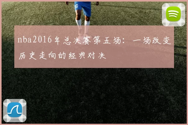 nba2016年总决赛第五场：一场改变历史走向的经典对决