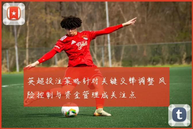英超投注策略针对关键交锋调整 风险控制与资金管理成关注点